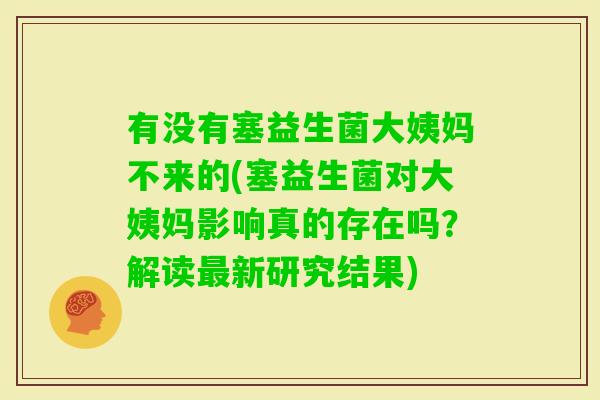 有没有塞益生菌大姨妈不来的(塞益生菌对大姨妈影响真的存在吗？解读新研究结果)