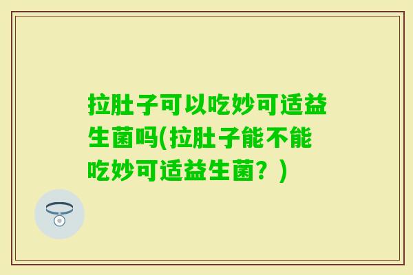 拉肚子可以吃妙可适益生菌吗(拉肚子能不能吃妙可适益生菌？)
