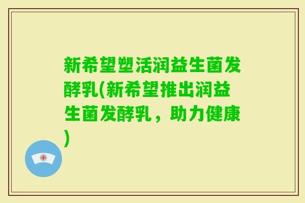 新希望塑活润益生菌发酵乳(新希望推出润益生菌发酵乳，助力健康)