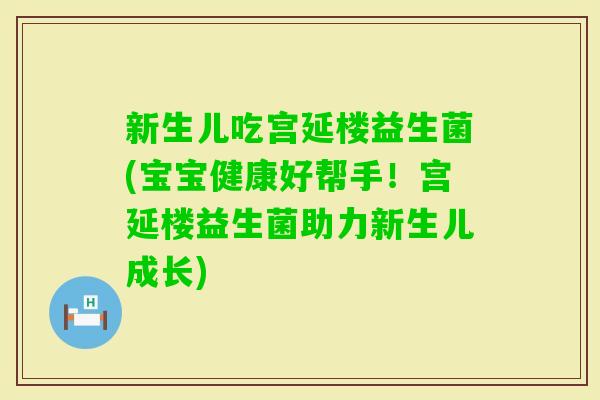 新生儿吃宫延楼益生菌(宝宝健康好帮手！宫延楼益生菌助力新生儿成长)