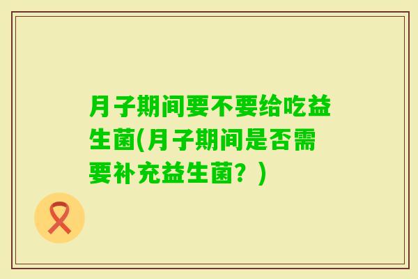 月子期间要不要给吃益生菌(月子期间是否需要补充益生菌？)