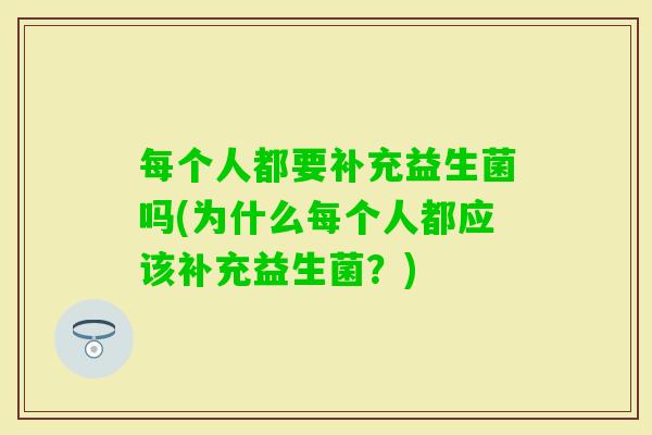 每个人都要补充益生菌吗(为什么每个人都应该补充益生菌？)
