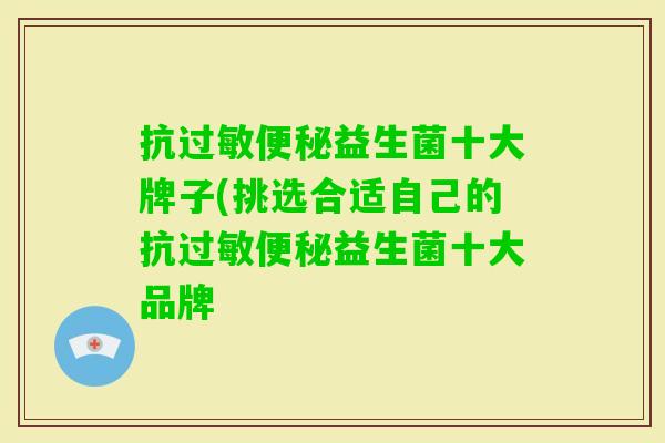 抗益生菌十大牌子(挑选合适自己的抗益生菌十大品牌