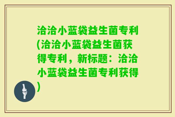 洽洽小蓝袋益生菌专利(洽洽小蓝袋益生菌获得专利，新标题：洽洽小蓝袋益生菌专利获得)