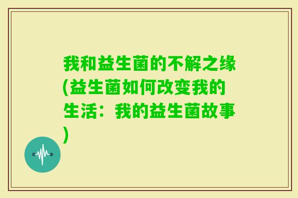 我和益生菌的不解之缘(益生菌如何改变我的生活：我的益生菌故事)