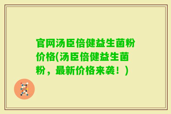 官网汤臣倍健益生菌粉价格(汤臣倍健益生菌粉，新价格来袭！)