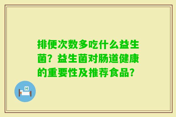 排便次数多吃什么益生菌？益生菌对肠道健康的重要性及推荐食品？