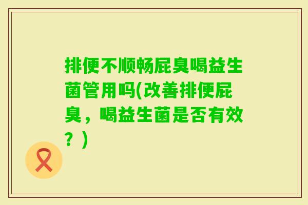 排便不顺畅屁臭喝益生菌管用吗(改善排便屁臭，喝益生菌是否有效？)