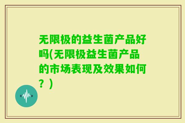 无限极的益生菌产品好吗(无限极益生菌产品的市场表现及效果如何？)