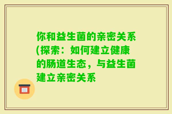 你和益生菌的亲密关系(探索：如何建立健康的肠道生态，与益生菌建立亲密关系