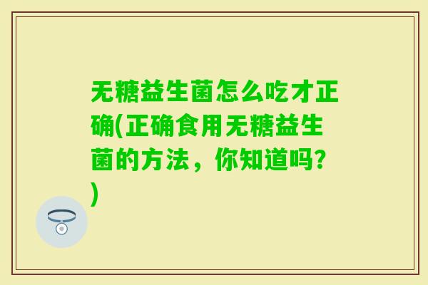无糖益生菌怎么吃才正确(正确食用无糖益生菌的方法，你知道吗？)