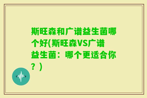 斯旺森和广谱益生菌哪个好(斯旺森VS广谱益生菌：哪个更适合你？)
