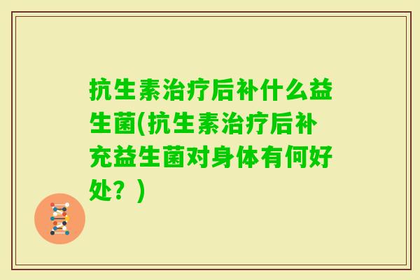 抗生素后补什么益生菌(抗生素后补充益生菌对身体有何好处？)