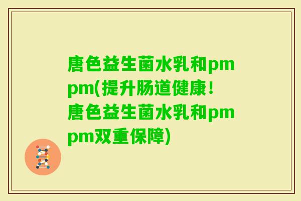 唐色益生菌水乳和pmpm(提升肠道健康！唐色益生菌水乳和pmpm双重保障)
