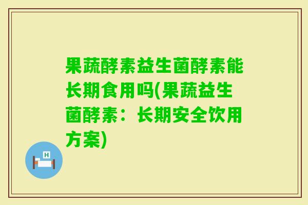 果蔬酵素益生菌酵素能长期食用吗(果蔬益生菌酵素：长期安全饮用方案)