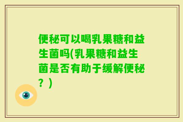可以喝乳果糖和益生菌吗(乳果糖和益生菌是否有助于缓解？)