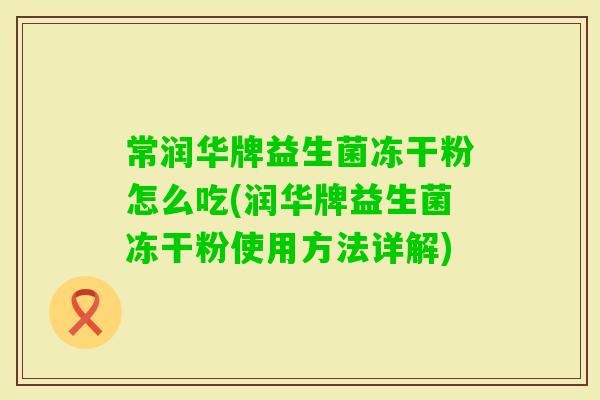 常润华牌益生菌冻干粉怎么吃(润华牌益生菌冻干粉使用方法详解)
