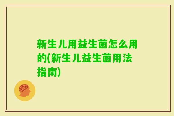 新生儿用益生菌怎么用的(新生儿益生菌用法指南)