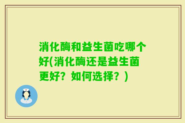 消化酶和益生菌吃哪个好(消化酶还是益生菌更好？如何选择？)