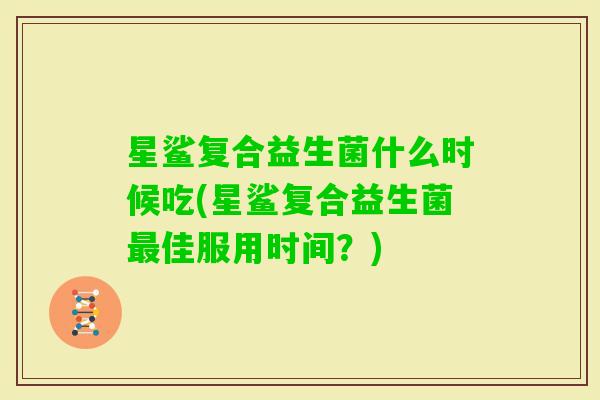 星鲨复合益生菌什么时候吃(星鲨复合益生菌佳服用时间？)