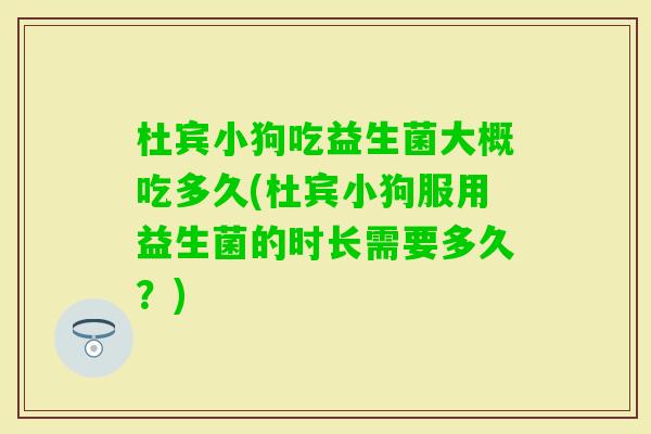 杜宾小狗吃益生菌大概吃多久(杜宾小狗服用益生菌的时长需要多久？)