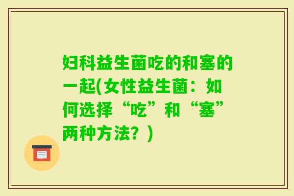 益生菌吃的和塞的一起(女性益生菌：如何选择“吃”和“塞”两种方法？)