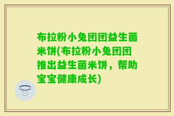 布拉粉小兔团团益生菌米饼(布拉粉小兔团团推出益生菌米饼，帮助宝宝健康成长)