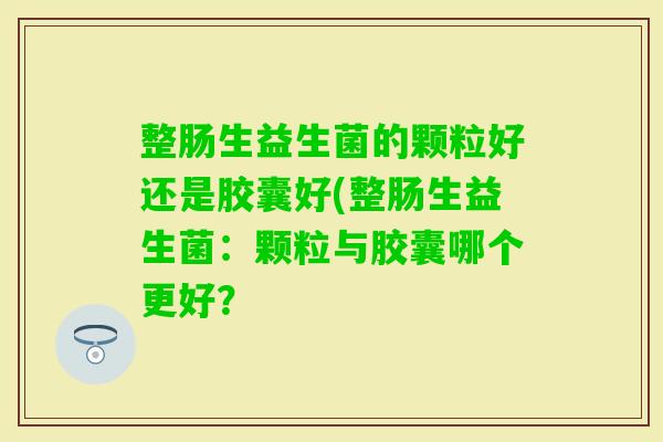 整肠生益生菌的颗粒好还是胶囊好(整肠生益生菌：颗粒与胶囊哪个更好？
