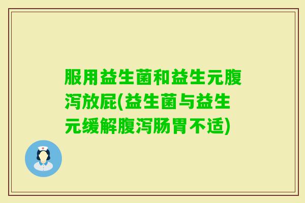 服用益生菌和益生元放屁(益生菌与益生元缓解肠胃不适)
