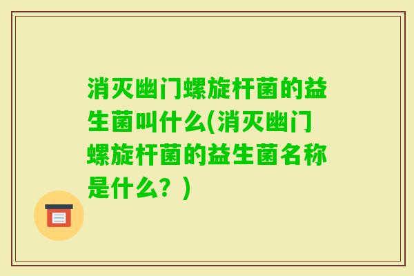 消灭幽门螺旋杆菌的益生菌叫什么(消灭幽门螺旋杆菌的益生菌名称是什么？)