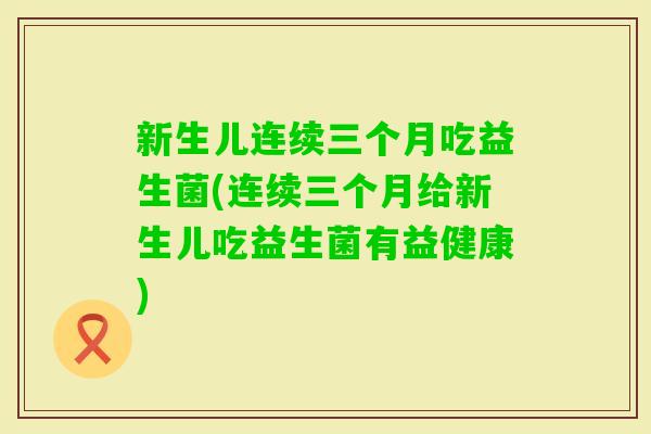 新生儿连续三个月吃益生菌(连续三个月给新生儿吃益生菌有益健康)