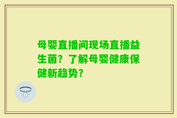 母婴直播间现场直播益生菌？了解母婴健康保健新趋势？