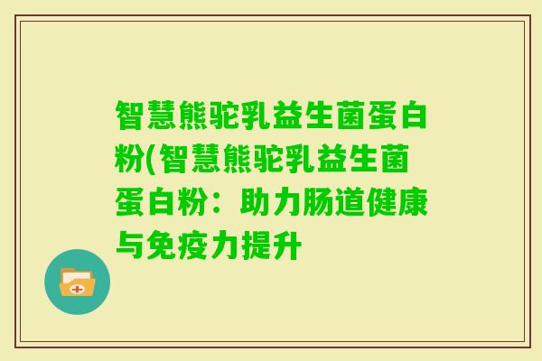 智慧熊驼乳益生菌蛋白粉(智慧熊驼乳益生菌蛋白粉：助力肠道健康与力提升