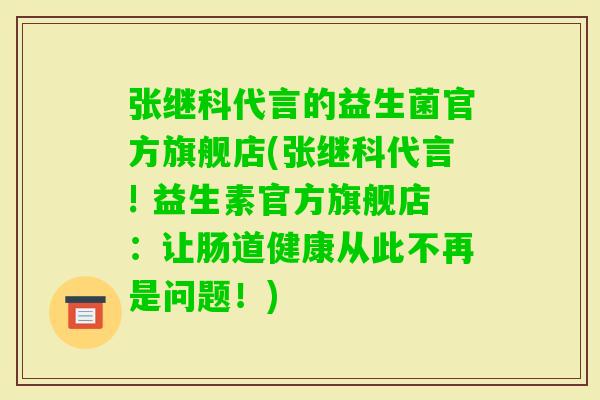 张继科代言的益生菌官方旗舰店(张继科代言! 益生素官方旗舰店：让肠道健康从此不再是问题！)