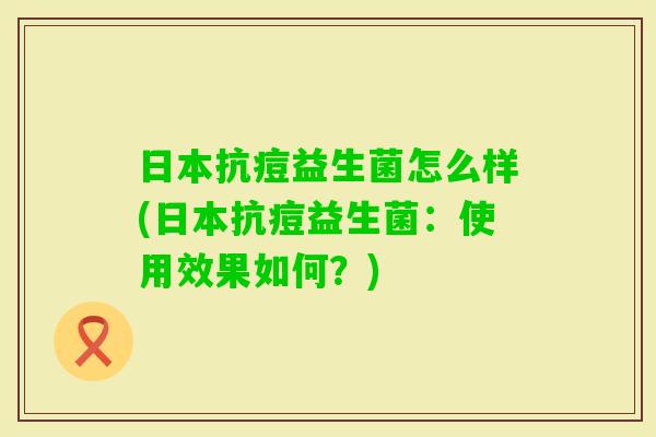日本抗痘益生菌怎么样(日本抗痘益生菌：使用效果如何？)