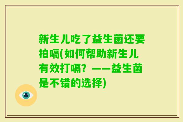 新生儿吃了益生菌还要拍嗝(如何帮助新生儿有效打嗝？——益生菌是不错的选择)