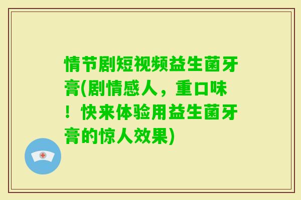情节剧短视频益生菌牙膏(剧情感人，重口味！快来体验用益生菌牙膏的惊人效果)