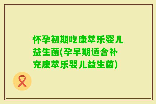 怀孕初期吃康萃乐婴儿益生菌(孕早期适合补充康萃乐婴儿益生菌)