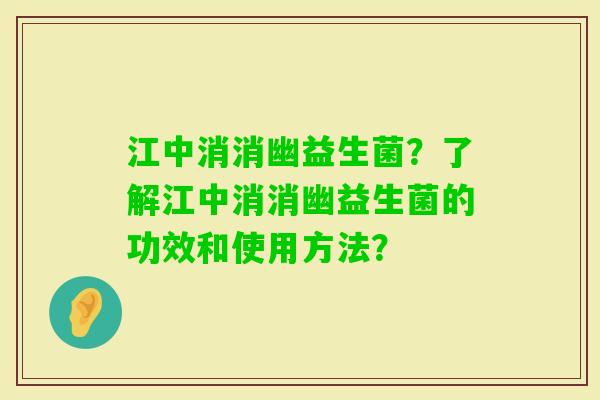 江中消消幽益生菌？了解江中消消幽益生菌的功效和使用方法？