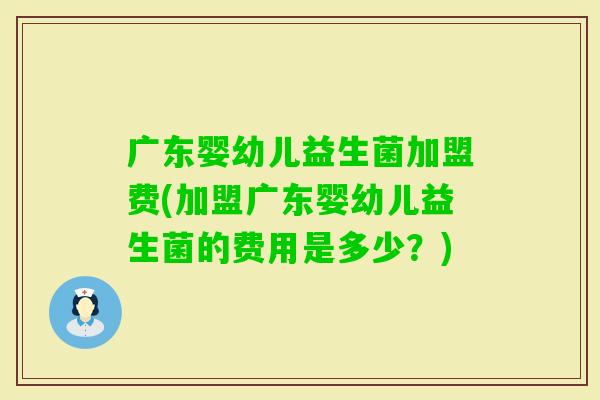 广东婴幼儿益生菌加盟费(加盟广东婴幼儿益生菌的费用是多少？)