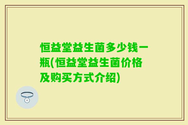 恒益堂益生菌多少钱一瓶(恒益堂益生菌价格及购买方式介绍)