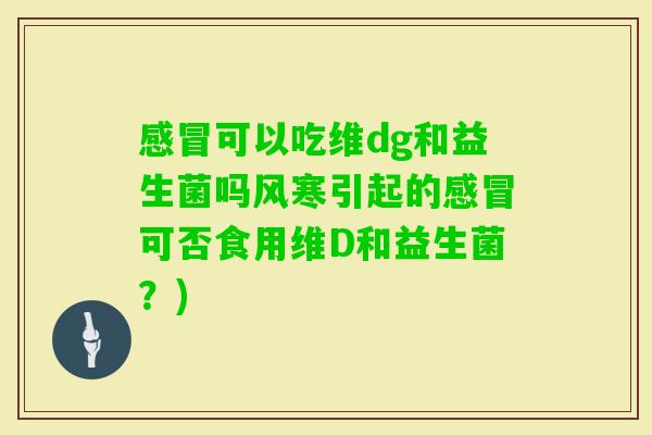 可以吃维dg和益生菌吗风寒引起的可否食用维D和益生菌？)