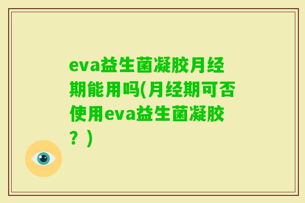 eva益生菌凝胶期能用吗(期可否使用eva益生菌凝胶？)