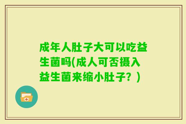 成年人肚子大可以吃益生菌吗(成人可否摄入益生菌来缩小肚子？)