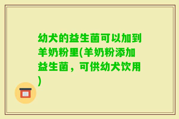 幼犬的益生菌可以加到羊奶粉里(羊奶粉添加益生菌，可供幼犬饮用)