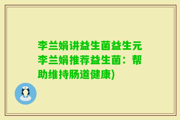 李兰娟讲益生菌益生元李兰娟推荐益生菌：帮助维持肠道健康)
