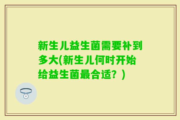 新生儿益生菌需要补到多大(新生儿何时开始给益生菌合适？)