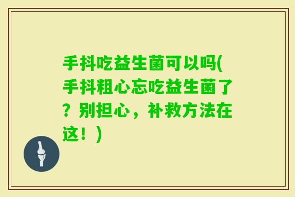 手抖吃益生菌可以吗(手抖粗心忘吃益生菌了？别担心，补救方法在这！)