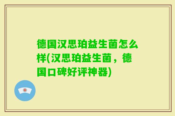 德国汉思珀益生菌怎么样(汉思珀益生菌，德国口碑好评神器)