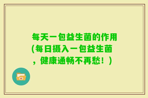 每天一包益生菌的作用(每日摄入一包益生菌，健康通畅不再愁！)